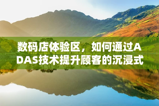 数码店体验区，如何通过ADAS技术提升顾客的沉浸式购物体验？