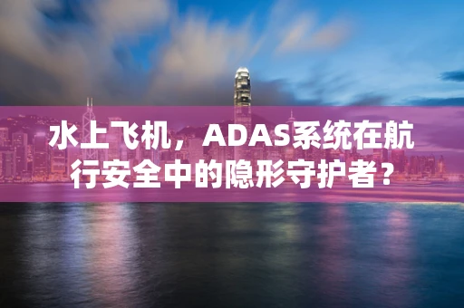 水上飞机，ADAS系统在航行安全中的隐形守护者？