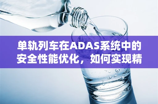 单轨列车在ADAS系统中的安全性能优化，如何实现精准导航与避障？