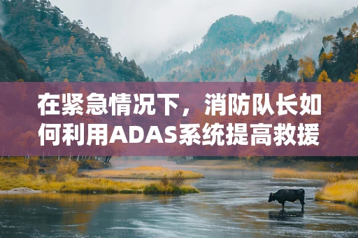 在紧急情况下，消防队长如何利用ADAS系统提高救援效率？