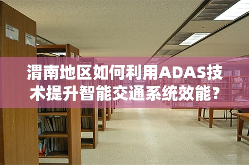 渭南地区如何利用ADAS技术提升智能交通系统效能？
