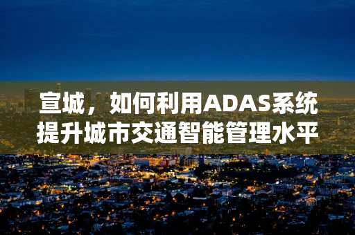 宣城，如何利用ADAS系统提升城市交通智能管理水平？