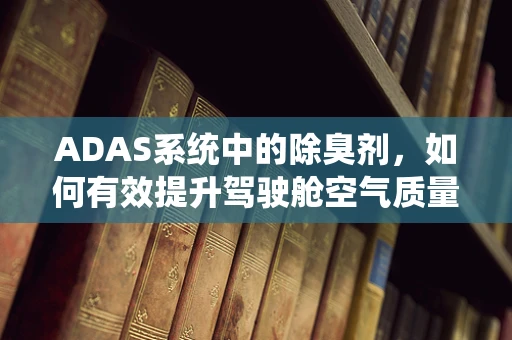 ADAS系统中的除臭剂，如何有效提升驾驶舱空气质量？