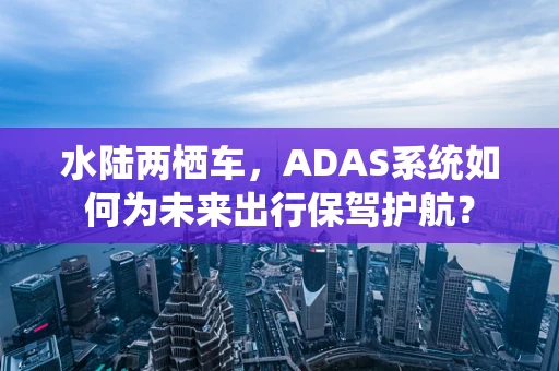 水陆两栖车，ADAS系统如何为未来出行保驾护航？