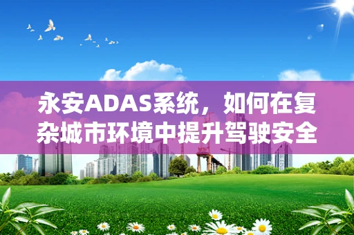 永安ADAS系统，如何在复杂城市环境中提升驾驶安全？