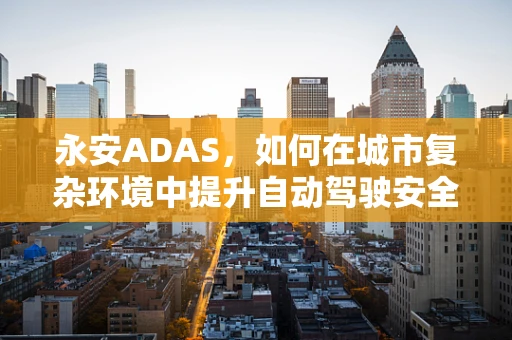 永安ADAS，如何在城市复杂环境中提升自动驾驶安全？