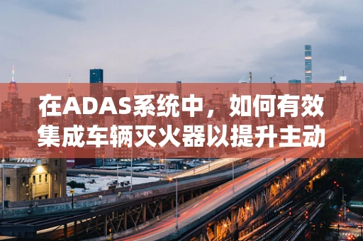 在ADAS系统中，如何有效集成车辆灭火器以提升主动安全？