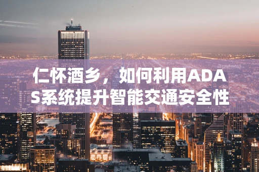 仁怀酒乡，如何利用ADAS系统提升智能交通安全性？