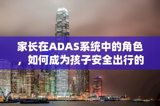 家长在ADAS系统中的角色，如何成为孩子安全出行的守护者？