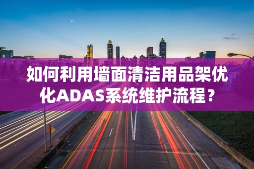 如何利用墙面清洁用品架优化ADAS系统维护流程？