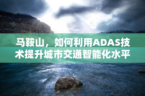 马鞍山，如何利用ADAS技术提升城市交通智能化水平？