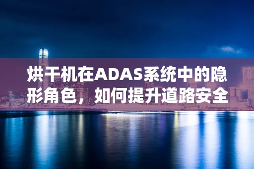 烘干机在ADAS系统中的隐形角色，如何提升道路安全？