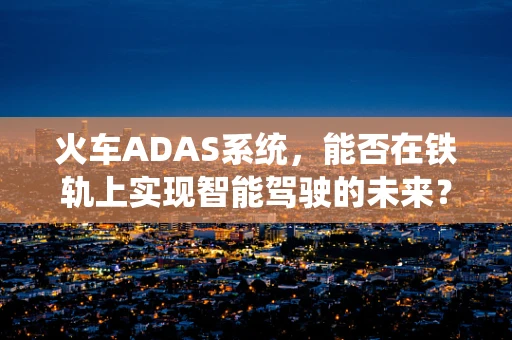 火车ADAS系统，能否在铁轨上实现智能驾驶的未来？