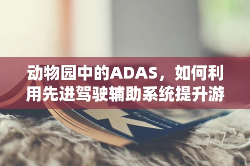 动物园中的ADAS，如何利用先进驾驶辅助系统提升游客安全与体验？