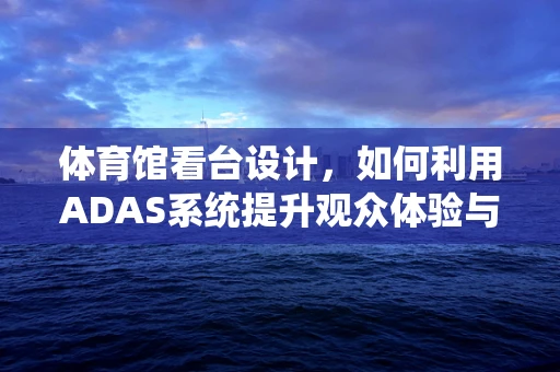 体育馆看台设计，如何利用ADAS系统提升观众体验与安全？