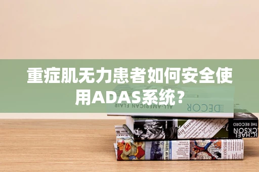 重症肌无力患者如何安全使用ADAS系统？