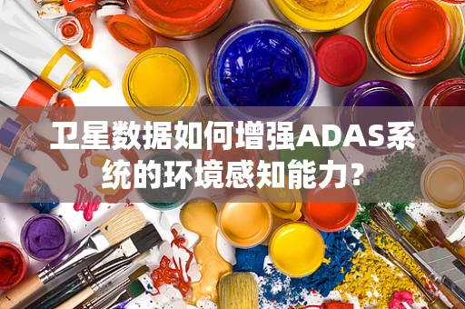 卫星数据如何增强ADAS系统的环境感知能力？