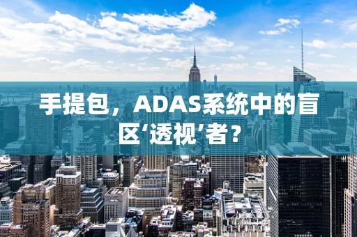 手提包，ADAS系统中的盲区‘透视’者？