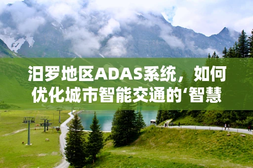 汨罗地区ADAS系统，如何优化城市智能交通的‘智慧之眼’？