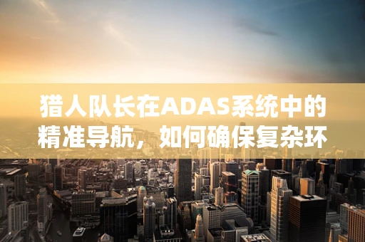 猎人队长在ADAS系统中的精准导航，如何确保复杂环境下的安全决策？