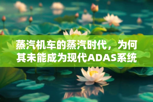 蒸汽机车的蒸汽时代，为何其未能成为现代ADAS系统的先驱？