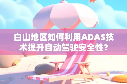 白山地区如何利用ADAS技术提升自动驾驶安全性？
