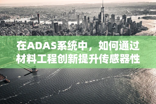 在ADAS系统中，如何通过材料工程创新提升传感器性能？