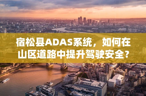 宿松县ADAS系统，如何在山区道路中提升驾驶安全？
