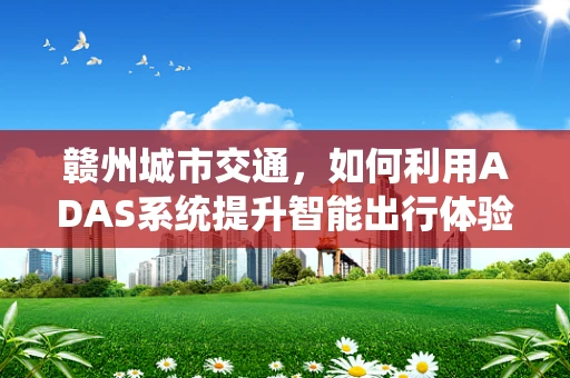 赣州城市交通，如何利用ADAS系统提升智能出行体验？