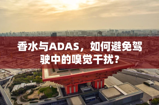 香水与ADAS，如何避免驾驶中的嗅觉干扰？