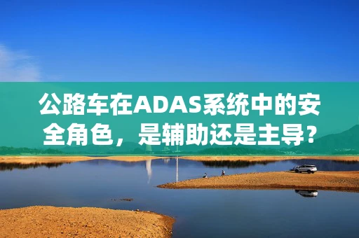 公路车在ADAS系统中的安全角色，是辅助还是主导？