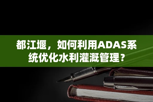 都江堰，如何利用ADAS系统优化水利灌溉管理？