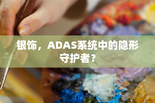 银饰，ADAS系统中的隐形守护者？