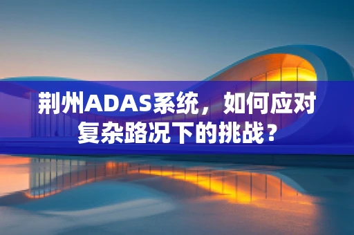 荆州ADAS系统，如何应对复杂路况下的挑战？