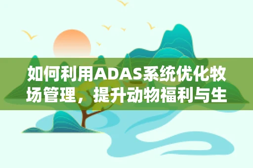 如何利用ADAS系统优化牧场管理，提升动物福利与生产效率？