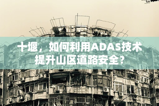 十堰，如何利用ADAS技术提升山区道路安全？