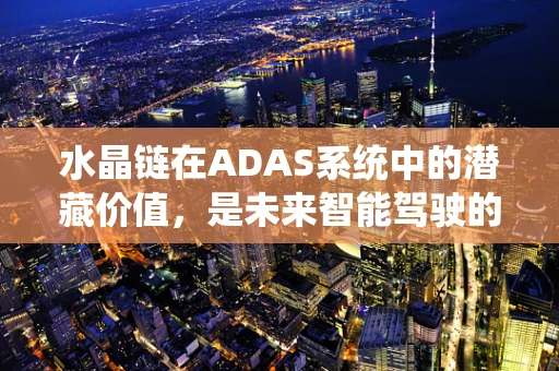 水晶链在ADAS系统中的潜藏价值，是未来智能驾驶的‘透明’视界吗？