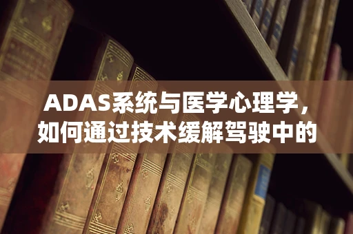 ADAS系统与医学心理学，如何通过技术缓解驾驶中的心理压力？