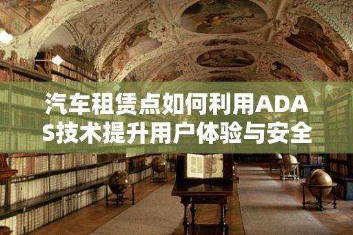 汽车租赁点如何利用ADAS技术提升用户体验与安全？