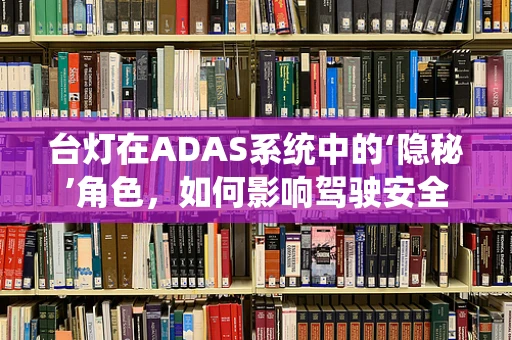 台灯在ADAS系统中的‘隐秘’角色，如何影响驾驶安全？