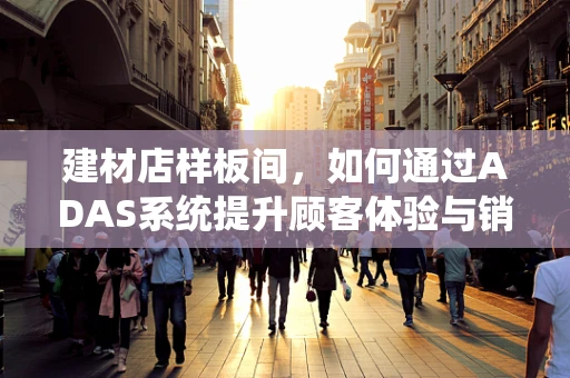 建材店样板间，如何通过ADAS系统提升顾客体验与销售转化？