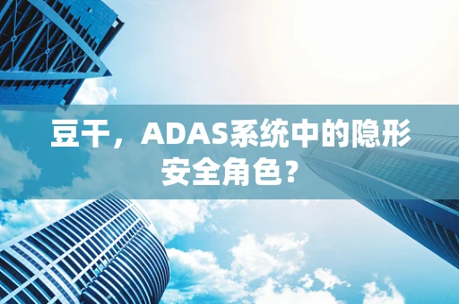 豆干，ADAS系统中的隐形安全角色？
