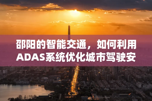 邵阳的智能交通，如何利用ADAS系统优化城市驾驶安全？