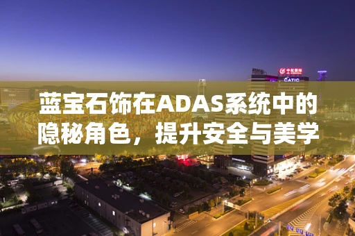 蓝宝石饰在ADAS系统中的隐秘角色，提升安全与美学的双重利器？
