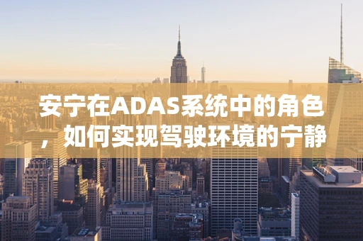 安宁在ADAS系统中的角色，如何实现驾驶环境的宁静与安全？