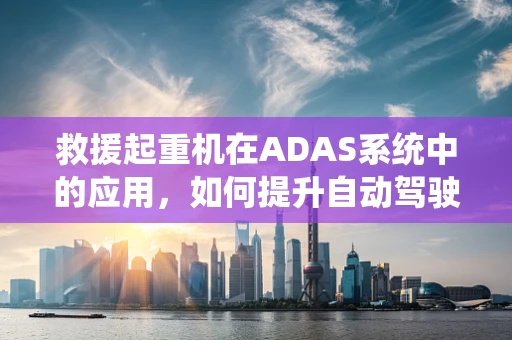 救援起重机在ADAS系统中的应用，如何提升自动驾驶车辆的应急响应能力？