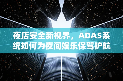 夜店安全新视界，ADAS系统如何为夜间娱乐保驾护航？