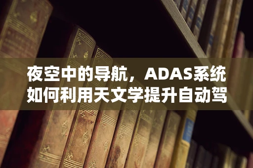夜空中的导航，ADAS系统如何利用天文学提升自动驾驶安全？