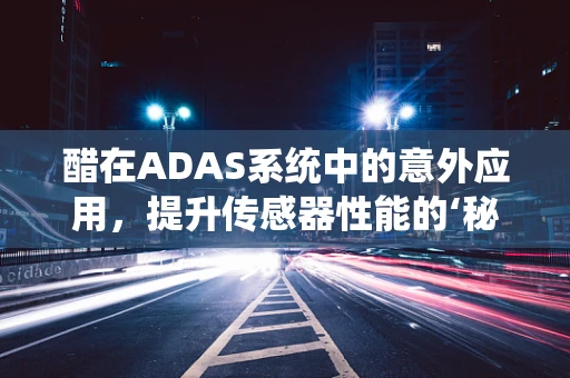 醋在ADAS系统中的意外应用，提升传感器性能的‘秘密武器’？