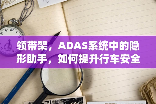 领带架，ADAS系统中的隐形助手，如何提升行车安全？